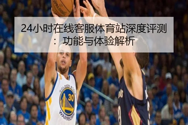 24小时在线客服体育站深度评测：功能与体验解析